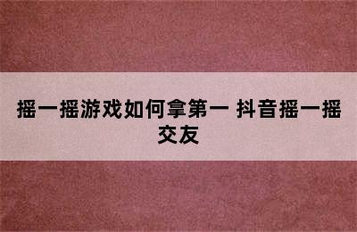 摇一摇游戏如何拿第一 抖音摇一摇交友